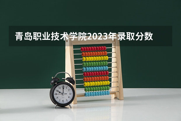 青岛职业技术学院2023年录取分数线多少
