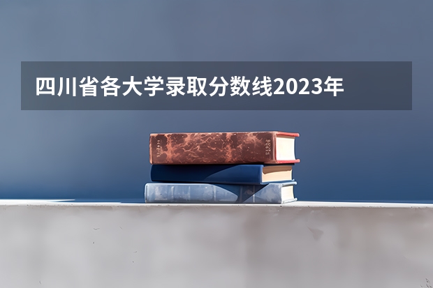 四川省各大学录取分数线2023年 四川各大学录取分数线