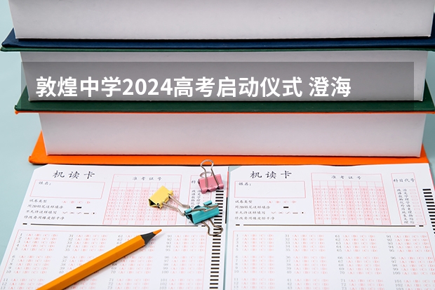 敦煌中学2024高考启动仪式 澄海中学高考成绩