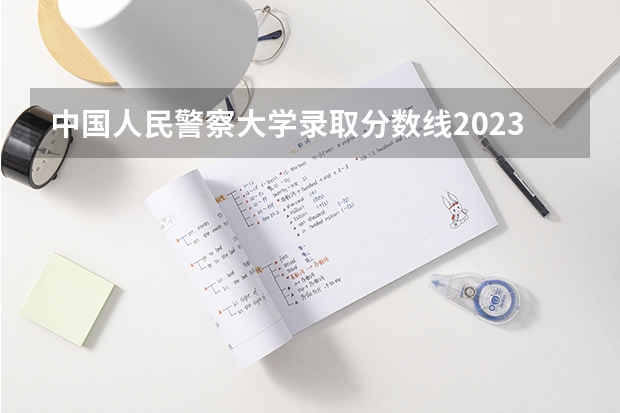 中国人民警察大学录取分数线2023 人民警察大学录取分数线