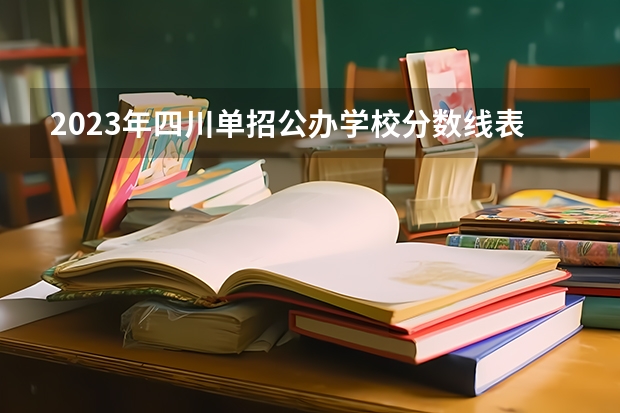 2023年四川单招公办学校分数线表（2023单招大专学校及分数线）