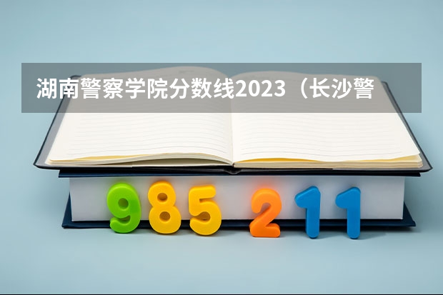 湖南警察学院分数线2023（长沙警察学校分数线）