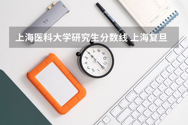 上海医科大学研究生分数线 上海复旦大学考研录取分数线