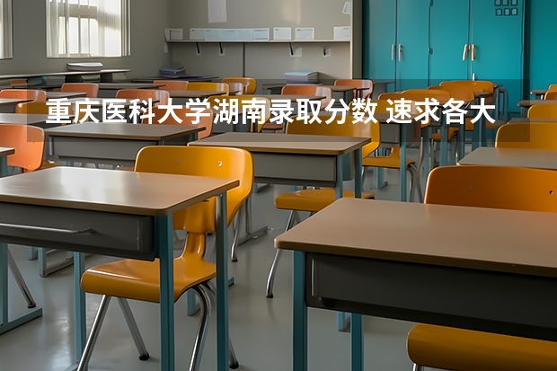 重庆医科大学湖南录取分数 速求各大重点高校对湖南地区学生的录取分数线