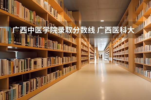 广西中医学院录取分数线 广西医科大学录取分数线2023