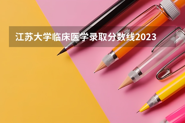 江苏大学临床医学录取分数线2023 江苏医科大学录取分数线2023