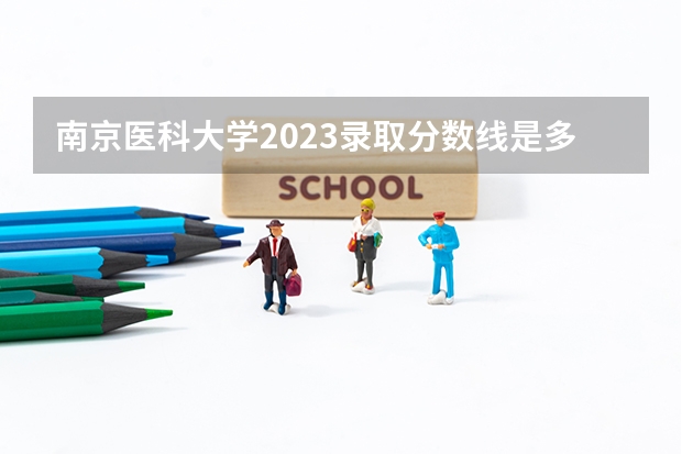 南京医科大学2023录取分数线是多少分？