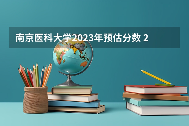 南京医科大学2023年预估分数 2023南京医科大学各专业录取