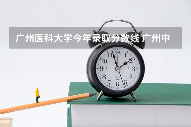 广州医科大学今年录取分数线 广州中医药大学的专科分数线？