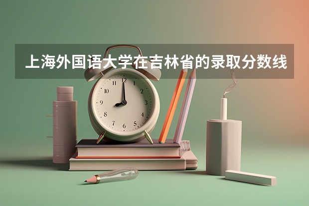 上海外国语大学在吉林省的录取分数线是多少？