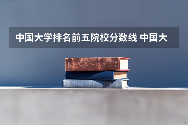 中国大学排名前五院校分数线 中国大学排名及录取分数线
