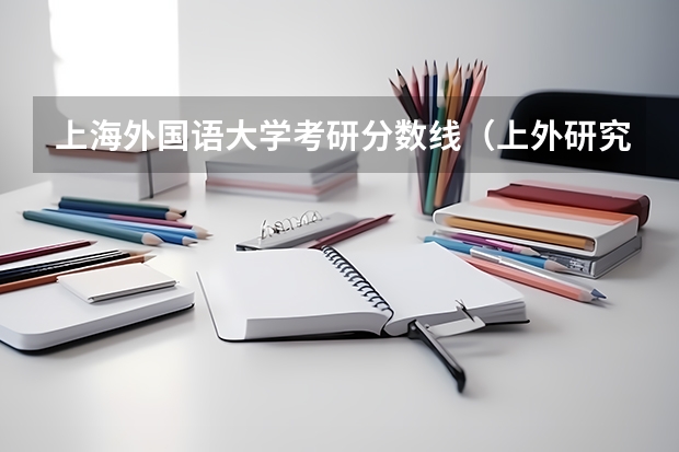 上海外国语大学考研分数线（上外研究生分数线）