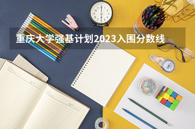 重庆大学强基计划2023入围分数线 重庆强基计划招生人数