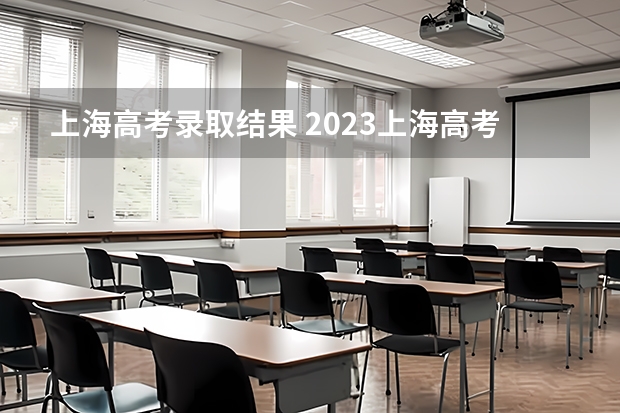 上海高考录取结果 2023上海高考普通批次录取