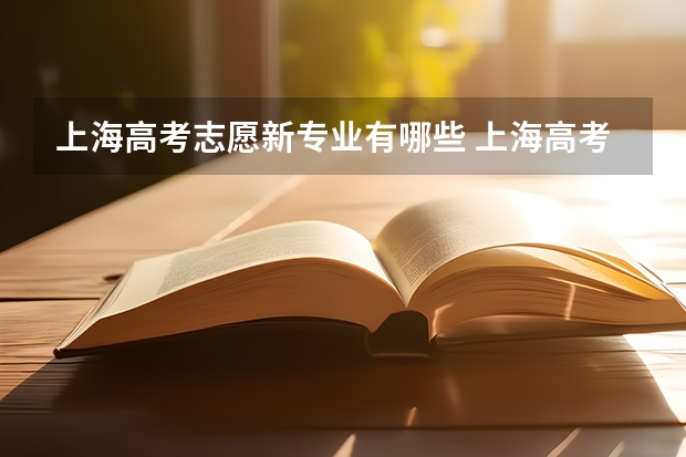 上海高考志愿新专业有哪些 上海高考志愿可以填几个学校几个专业及志愿模式分析