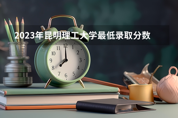 2023年昆明理工大学最低录取分数参考 云南往年录取分数线