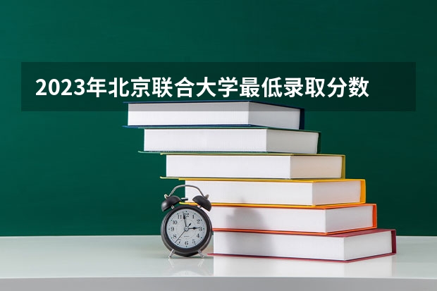 2023年北京联合大学最低录取分数参考 北京往年录取分数线