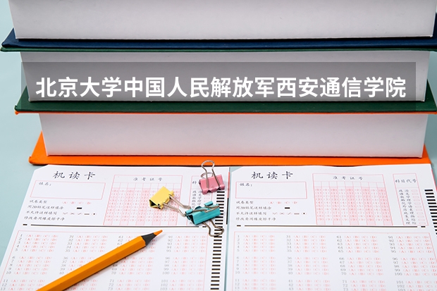 北京大学中国人民解放军西安通信学院情况及录取分数对比
