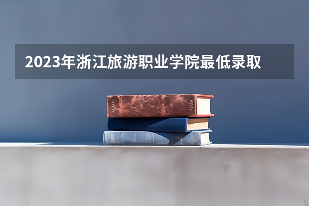 2023年浙江旅游职业学院最低录取分数参考 浙江往年录取分数线