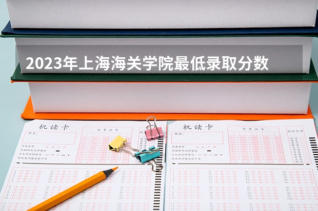 2023年上海海关学院最低录取分数参考 上海往年录取分数线