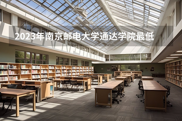2023年南京邮电大学通达学院最低录取分数参考 江苏往年录取分数线