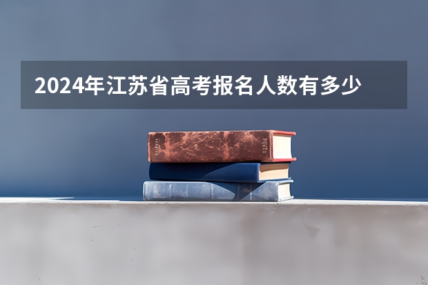2024年江苏省高考报名人数有多少人