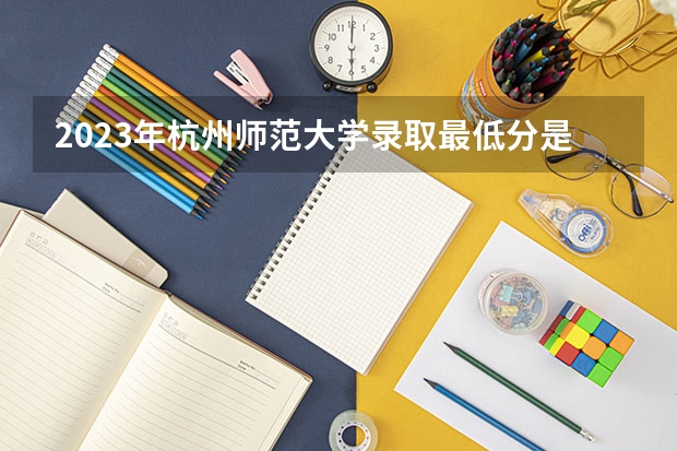 2023年杭州师范大学录取最低分是多少 杭州师范大学历年录取参考