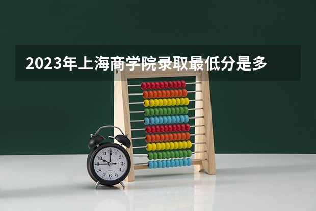2023年上海商学院录取最低分是多少 上海商学院历年录取参考