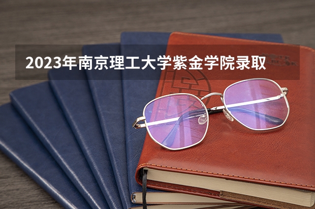 2023年南京理工大学紫金学院录取最低分是多少 南京理工大学紫金学院历年录取参考