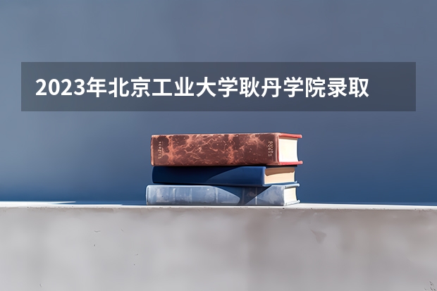 2023年北京工业大学耿丹学院录取最低分是多少 北京工业大学耿丹学院历年录取参考