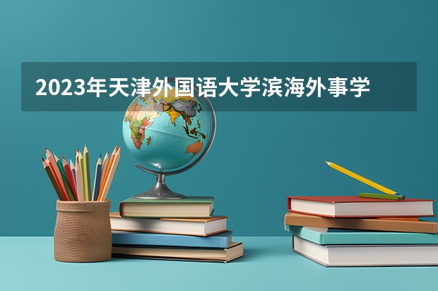 2023年天津外国语大学滨海外事学院录取最低分是多少 天津外国语大学滨海外事学院历年录取参考