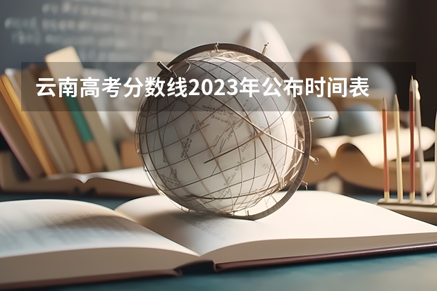 云南高考分数线2023年公布时间表 高考分数线2023年公布时间云南 云南2023高考分数线公布时间