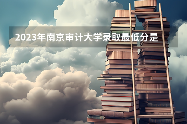 2023年南京审计大学录取最低分是多少 南京审计大学历年录取参考