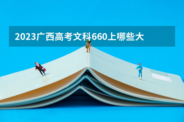 2023广西高考文科660上哪些大学比较好