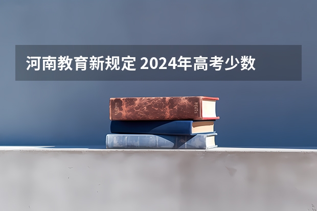 河南教育新规定 2024年高考少数民族加分政策 24年河南高考新政策