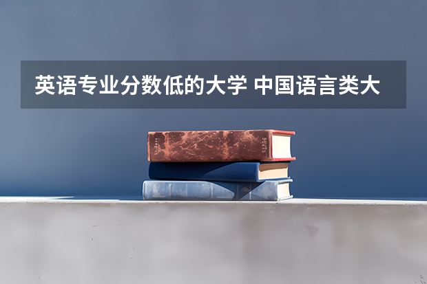 英语专业分数低的大学 中国语言类大学排名