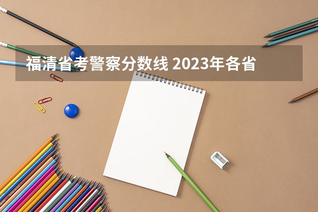 福清省考警察分数线 2023年各省高考警察院校录取分数线一览表