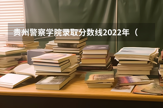 贵州警察学院录取分数线2022年（贵州省警察学校录取分数线）
