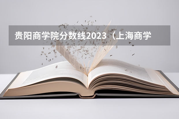 贵阳商学院分数线2023（上海商学院录取分数线）