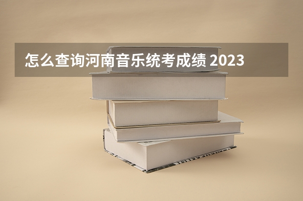 怎么查询河南音乐统考成绩 2023年河南美术高考成绩查询系统入口网址：http://www.haeea.cn/