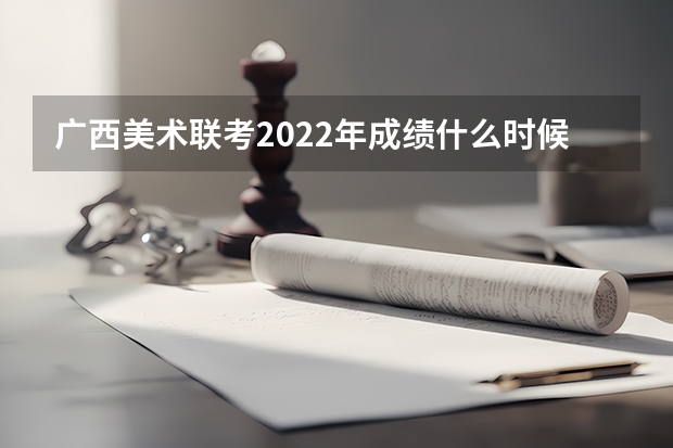 广西美术联考2022年成绩什么时候出来