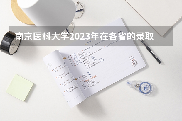 南京医科大学2023年在各省的录取分数线是多少？