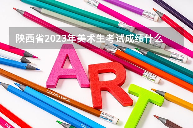 陕西省2023年美术生考试成绩什么时候出来