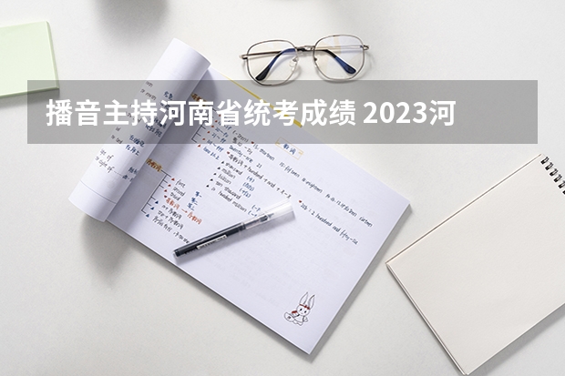 播音主持河南省统考成绩 2023河南播音艺考成绩