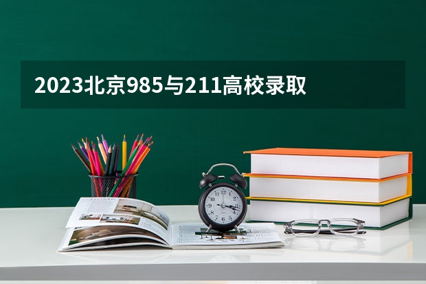 2023北京985与211高校录取分数线排名公布 北京211大学排名及录取分数线