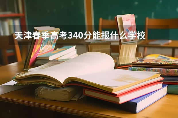 天津春季高考340分能报什么学校