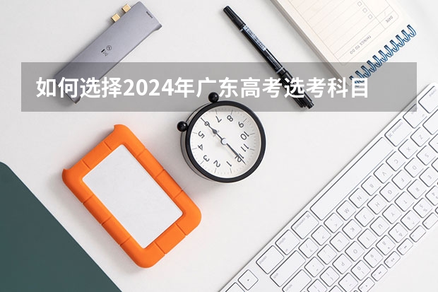如何选择2024年广东高考选考科目？