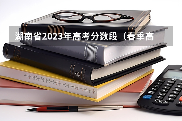 湖南省2023年高考分数段（春季高考录取分数线2023）