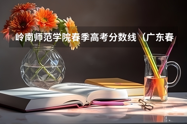 岭南师范学院春季高考分数线（广东春季高考分数）