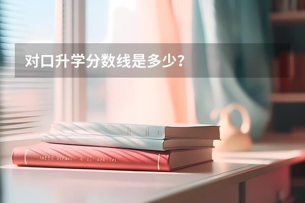 对口升学分数线是多少？